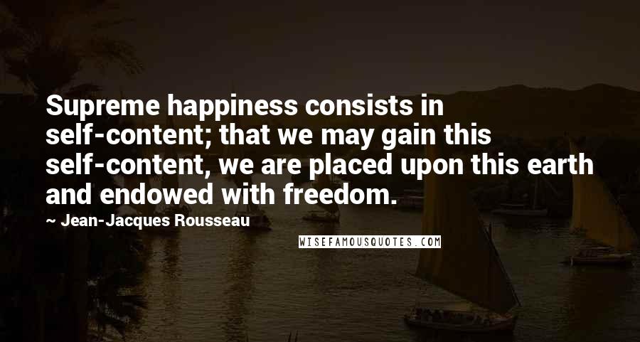 Jean-Jacques Rousseau Quotes: Supreme happiness consists in self-content; that we may gain this self-content, we are placed upon this earth and endowed with freedom.