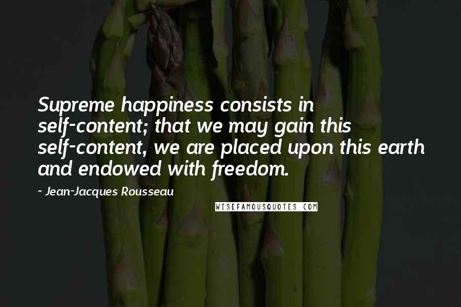 Jean-Jacques Rousseau Quotes: Supreme happiness consists in self-content; that we may gain this self-content, we are placed upon this earth and endowed with freedom.