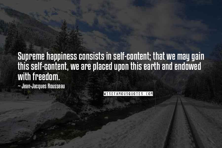 Jean-Jacques Rousseau Quotes: Supreme happiness consists in self-content; that we may gain this self-content, we are placed upon this earth and endowed with freedom.