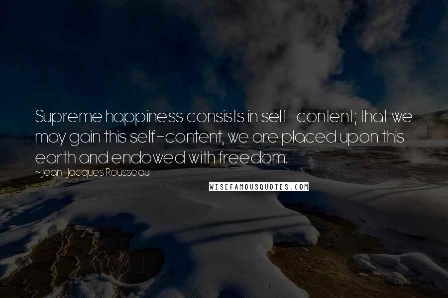 Jean-Jacques Rousseau Quotes: Supreme happiness consists in self-content; that we may gain this self-content, we are placed upon this earth and endowed with freedom.