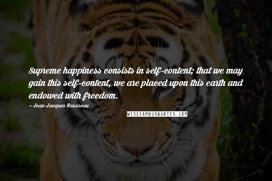 Jean-Jacques Rousseau Quotes: Supreme happiness consists in self-content; that we may gain this self-content, we are placed upon this earth and endowed with freedom.