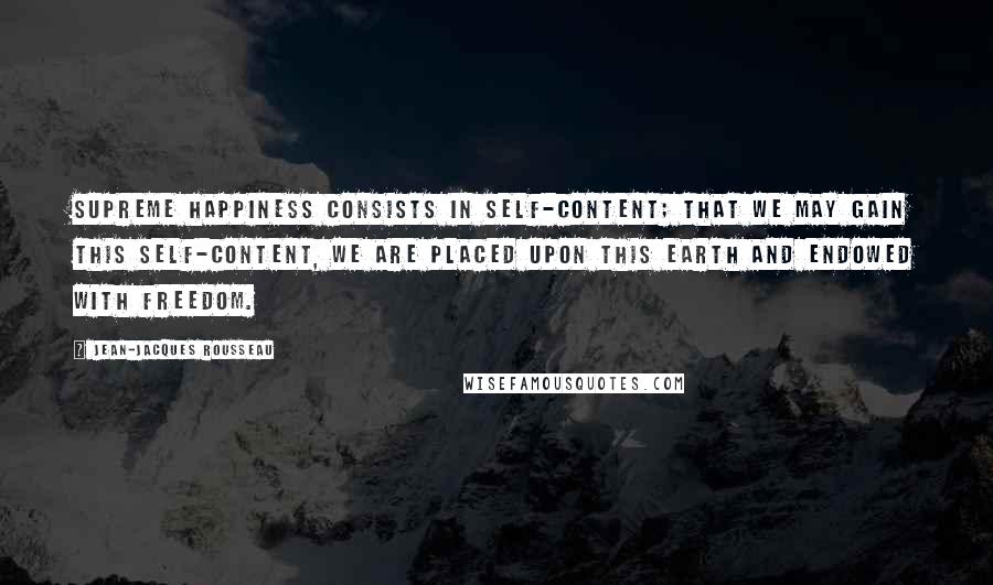 Jean-Jacques Rousseau Quotes: Supreme happiness consists in self-content; that we may gain this self-content, we are placed upon this earth and endowed with freedom.