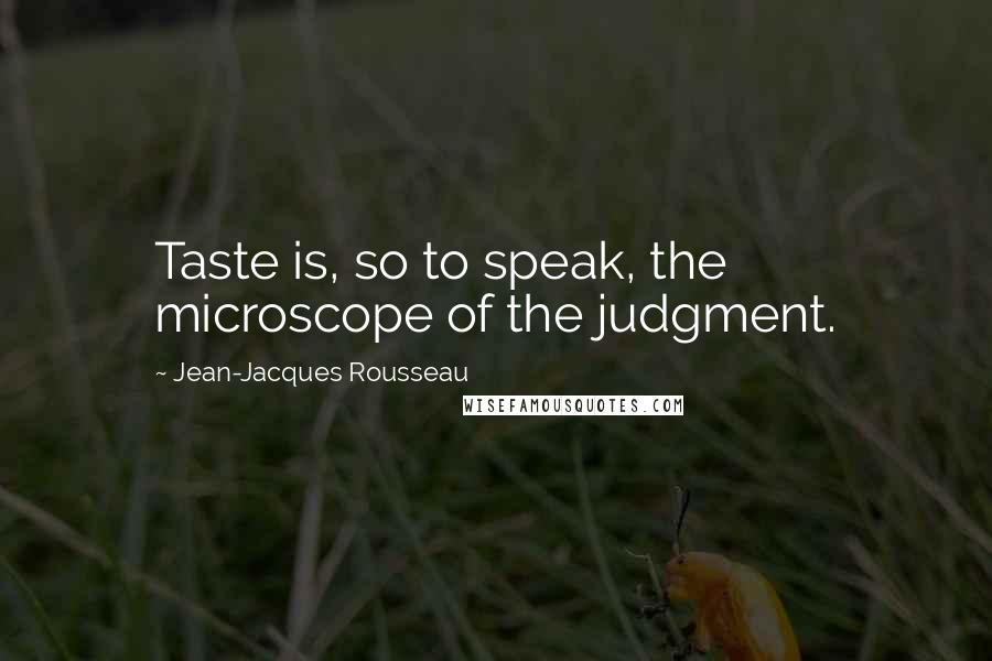 Jean-Jacques Rousseau Quotes: Taste is, so to speak, the microscope of the judgment.