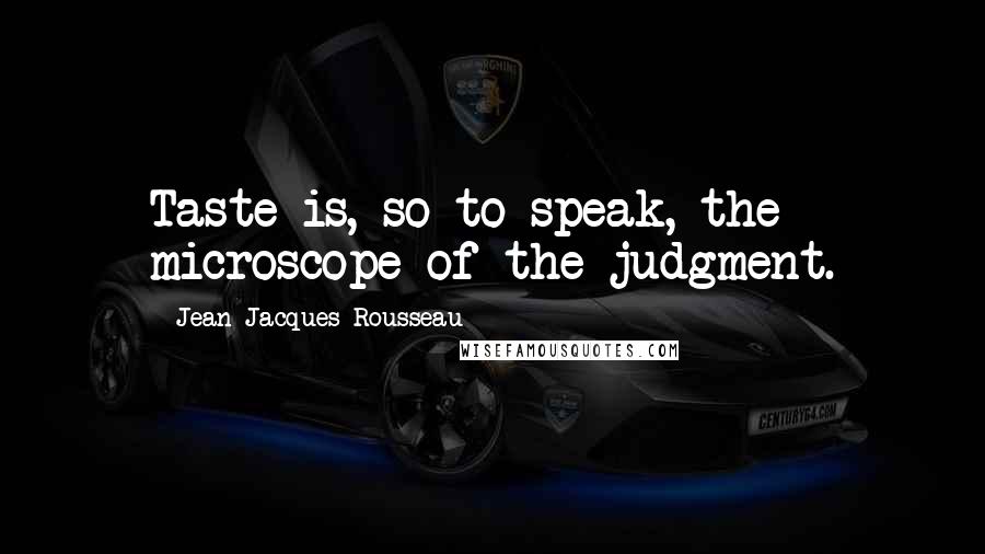 Jean-Jacques Rousseau Quotes: Taste is, so to speak, the microscope of the judgment.