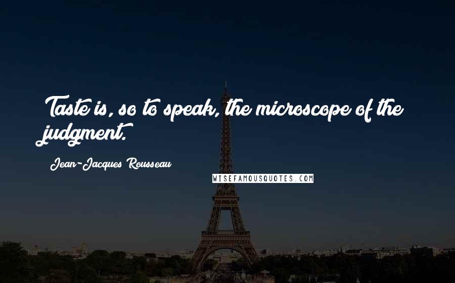 Jean-Jacques Rousseau Quotes: Taste is, so to speak, the microscope of the judgment.