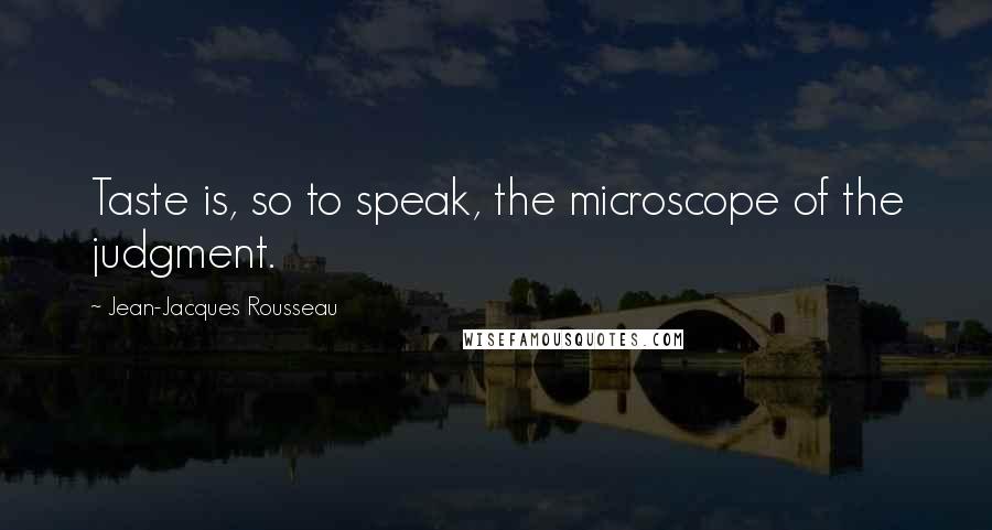 Jean-Jacques Rousseau Quotes: Taste is, so to speak, the microscope of the judgment.