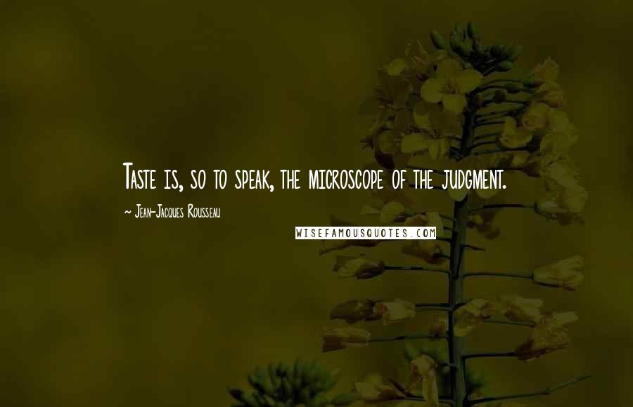 Jean-Jacques Rousseau Quotes: Taste is, so to speak, the microscope of the judgment.