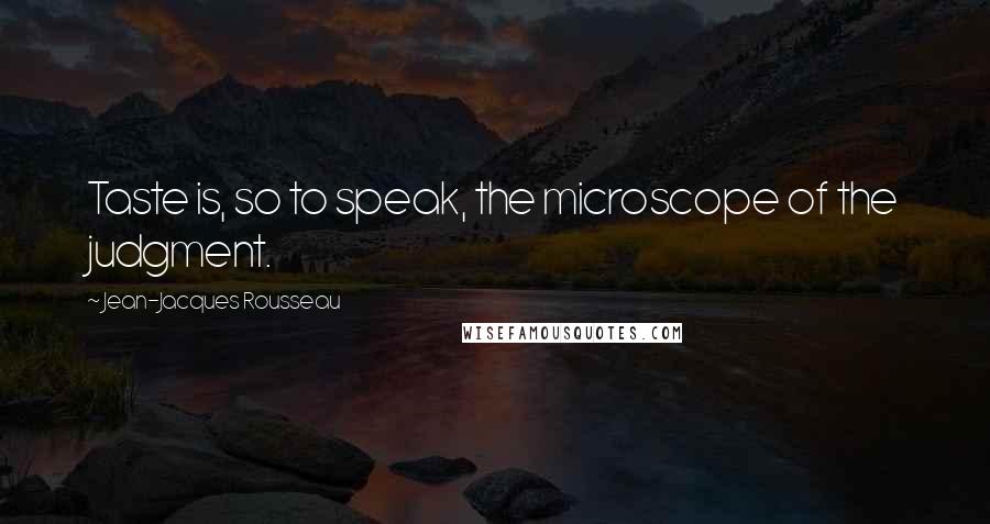 Jean-Jacques Rousseau Quotes: Taste is, so to speak, the microscope of the judgment.