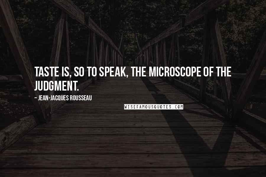 Jean-Jacques Rousseau Quotes: Taste is, so to speak, the microscope of the judgment.