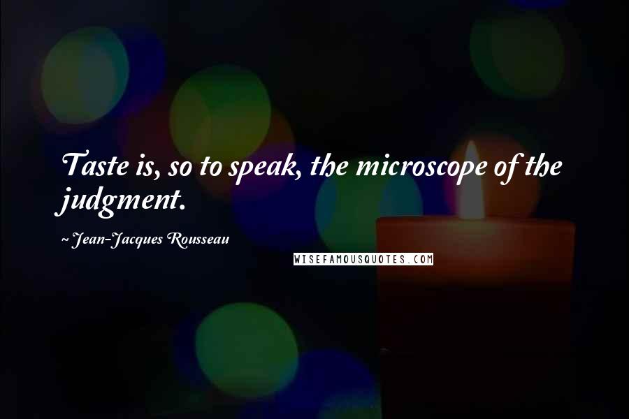 Jean-Jacques Rousseau Quotes: Taste is, so to speak, the microscope of the judgment.