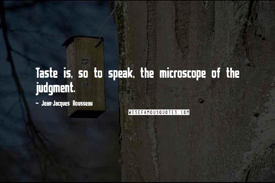 Jean-Jacques Rousseau Quotes: Taste is, so to speak, the microscope of the judgment.