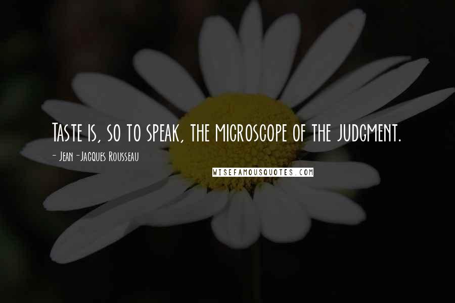 Jean-Jacques Rousseau Quotes: Taste is, so to speak, the microscope of the judgment.