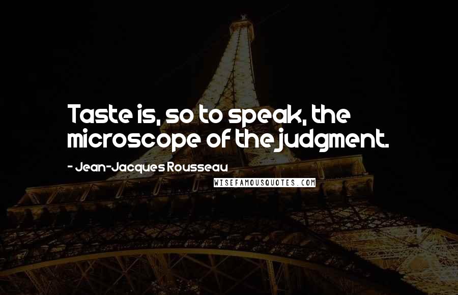 Jean-Jacques Rousseau Quotes: Taste is, so to speak, the microscope of the judgment.