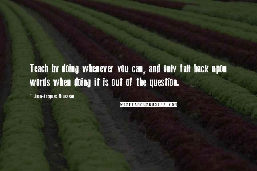 Jean-Jacques Rousseau Quotes: Teach by doing whenever you can, and only fall back upon words when doing it is out of the question.