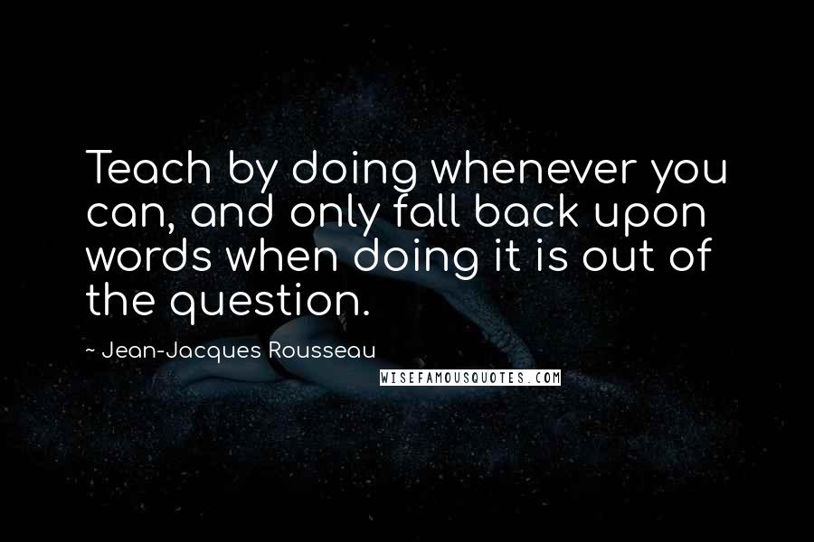 Jean-Jacques Rousseau Quotes: Teach by doing whenever you can, and only fall back upon words when doing it is out of the question.