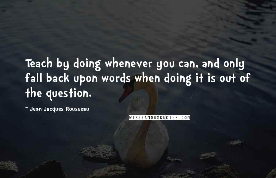 Jean-Jacques Rousseau Quotes: Teach by doing whenever you can, and only fall back upon words when doing it is out of the question.