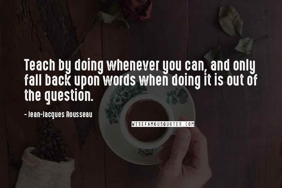 Jean-Jacques Rousseau Quotes: Teach by doing whenever you can, and only fall back upon words when doing it is out of the question.