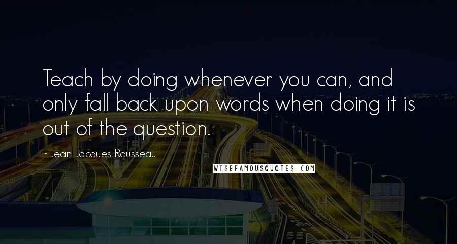 Jean-Jacques Rousseau Quotes: Teach by doing whenever you can, and only fall back upon words when doing it is out of the question.