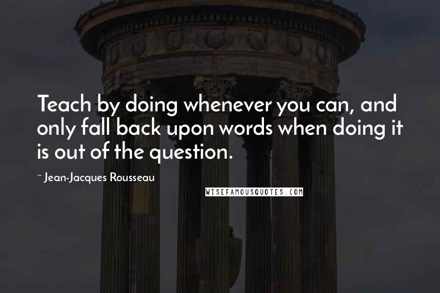 Jean-Jacques Rousseau Quotes: Teach by doing whenever you can, and only fall back upon words when doing it is out of the question.