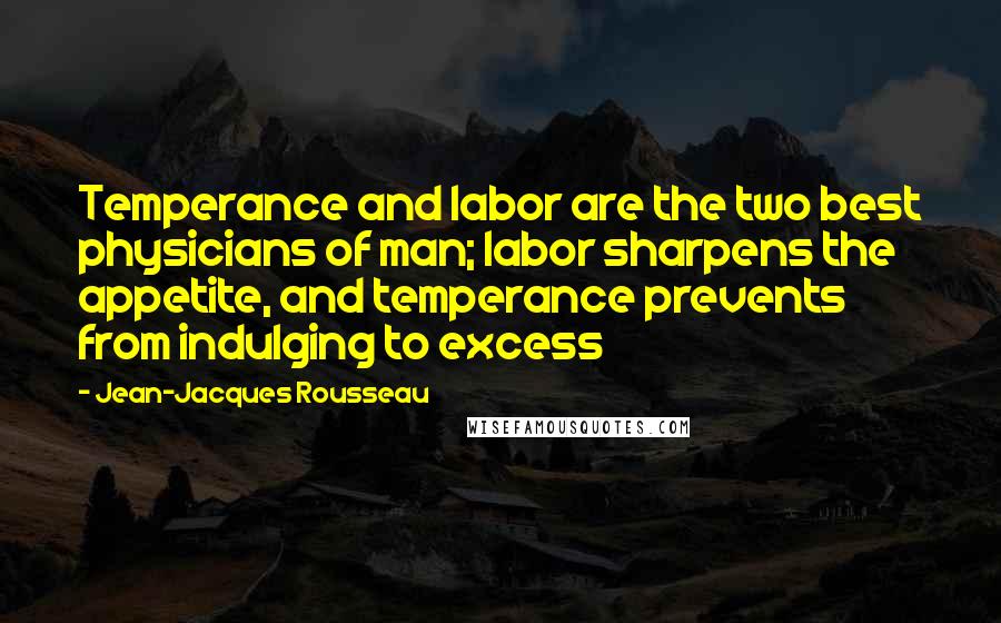 Jean-Jacques Rousseau Quotes: Temperance and labor are the two best physicians of man; labor sharpens the appetite, and temperance prevents from indulging to excess