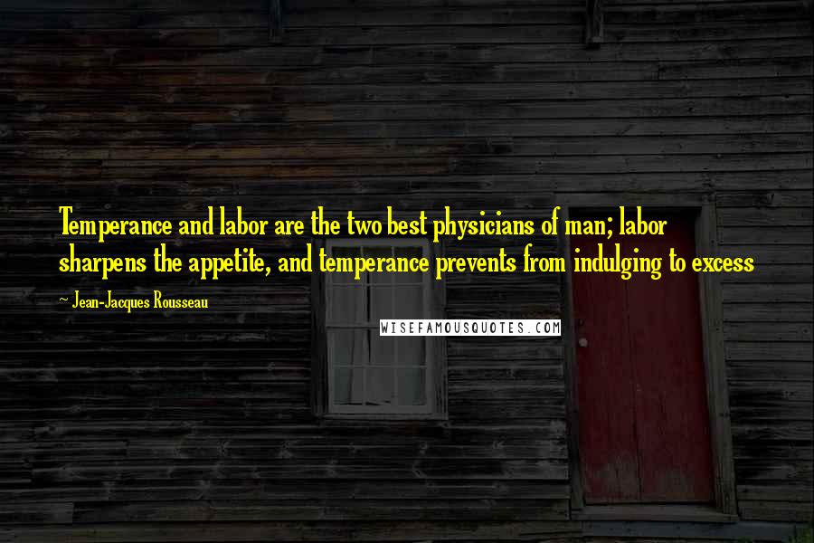 Jean-Jacques Rousseau Quotes: Temperance and labor are the two best physicians of man; labor sharpens the appetite, and temperance prevents from indulging to excess