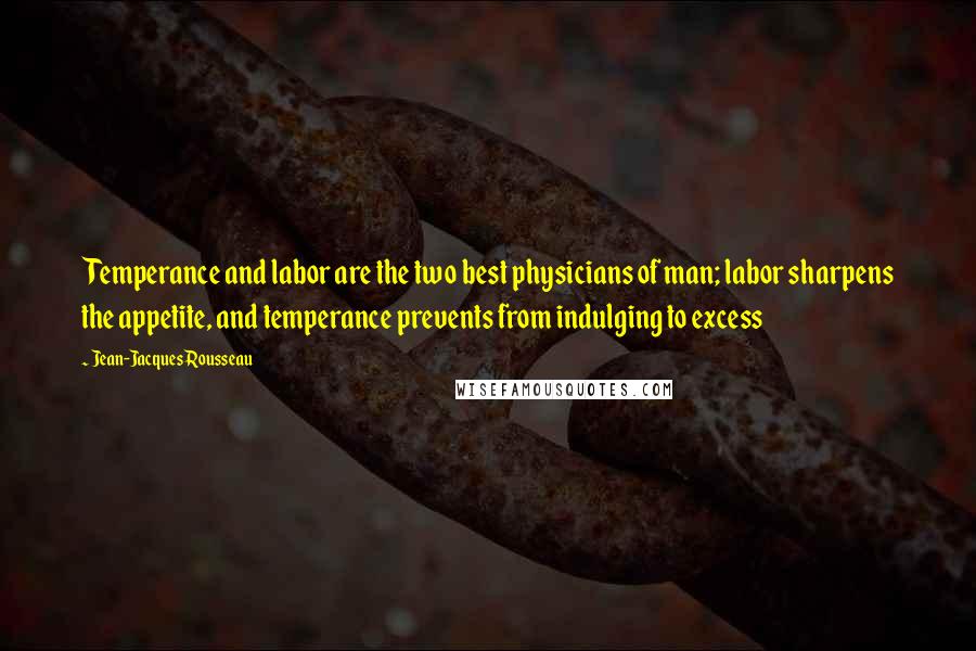 Jean-Jacques Rousseau Quotes: Temperance and labor are the two best physicians of man; labor sharpens the appetite, and temperance prevents from indulging to excess