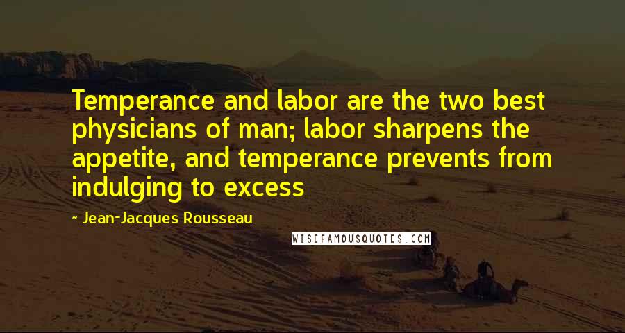 Jean-Jacques Rousseau Quotes: Temperance and labor are the two best physicians of man; labor sharpens the appetite, and temperance prevents from indulging to excess