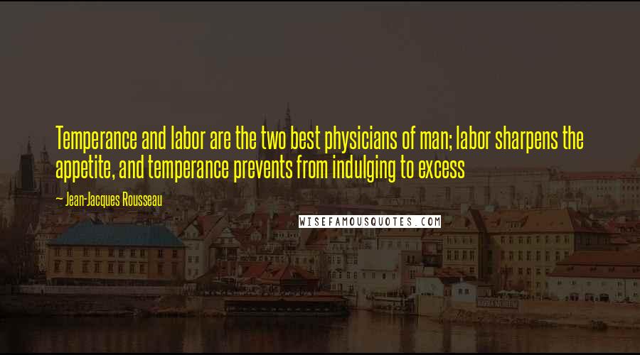 Jean-Jacques Rousseau Quotes: Temperance and labor are the two best physicians of man; labor sharpens the appetite, and temperance prevents from indulging to excess