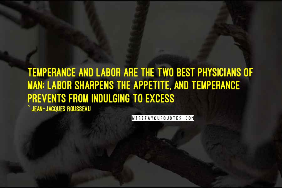 Jean-Jacques Rousseau Quotes: Temperance and labor are the two best physicians of man; labor sharpens the appetite, and temperance prevents from indulging to excess