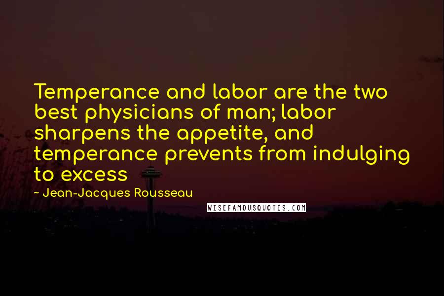 Jean-Jacques Rousseau Quotes: Temperance and labor are the two best physicians of man; labor sharpens the appetite, and temperance prevents from indulging to excess