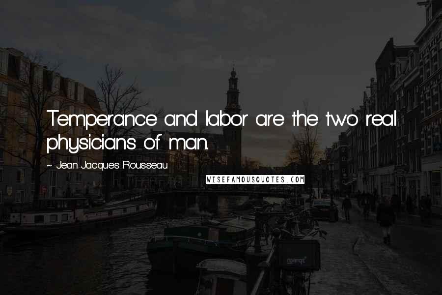 Jean-Jacques Rousseau Quotes: Temperance and labor are the two real physicians of man.