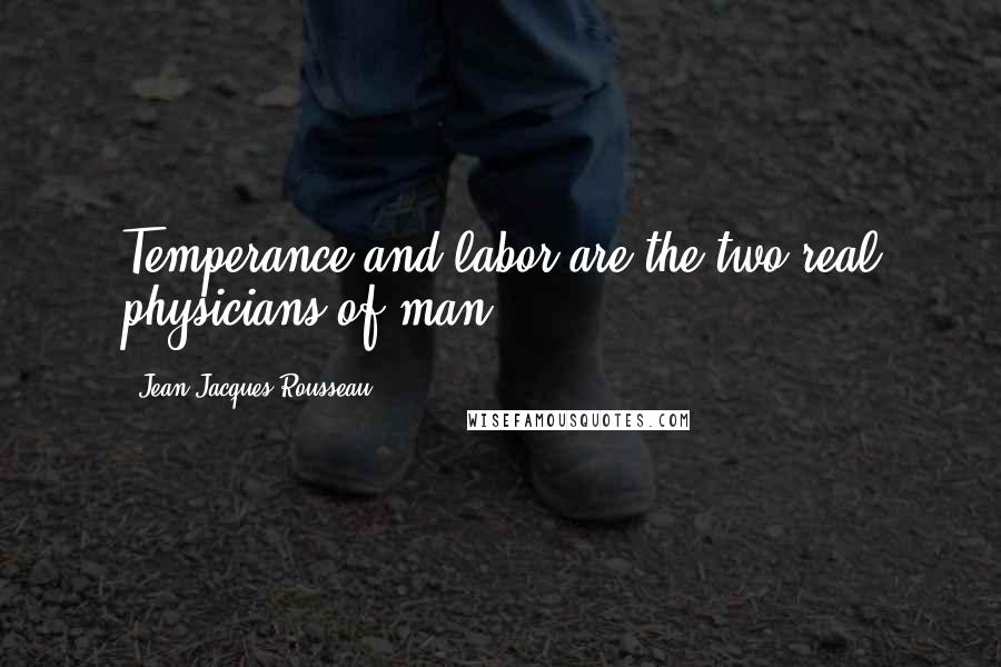 Jean-Jacques Rousseau Quotes: Temperance and labor are the two real physicians of man.
