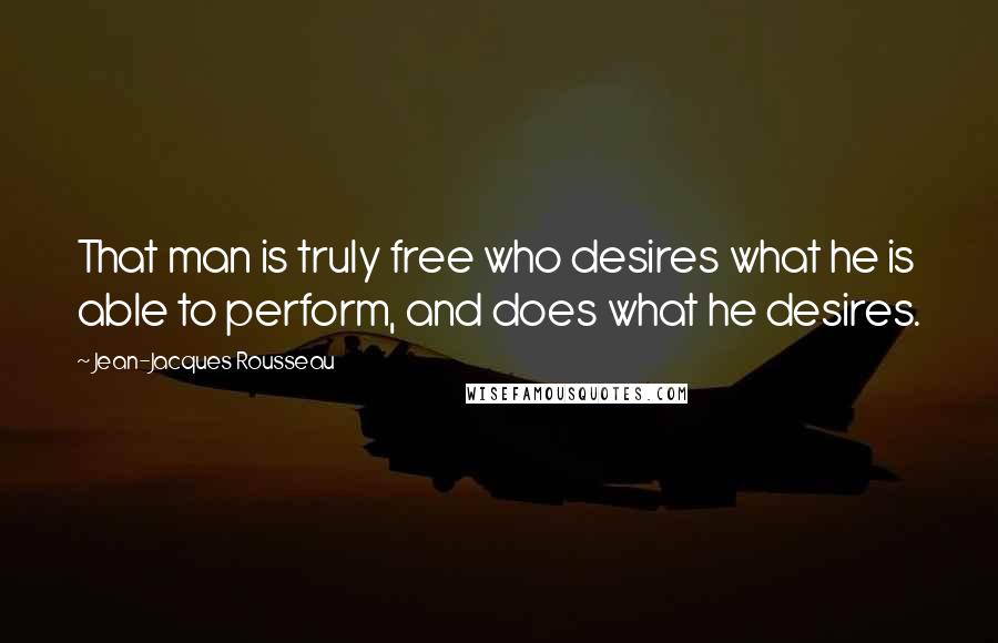 Jean-Jacques Rousseau Quotes: That man is truly free who desires what he is able to perform, and does what he desires.