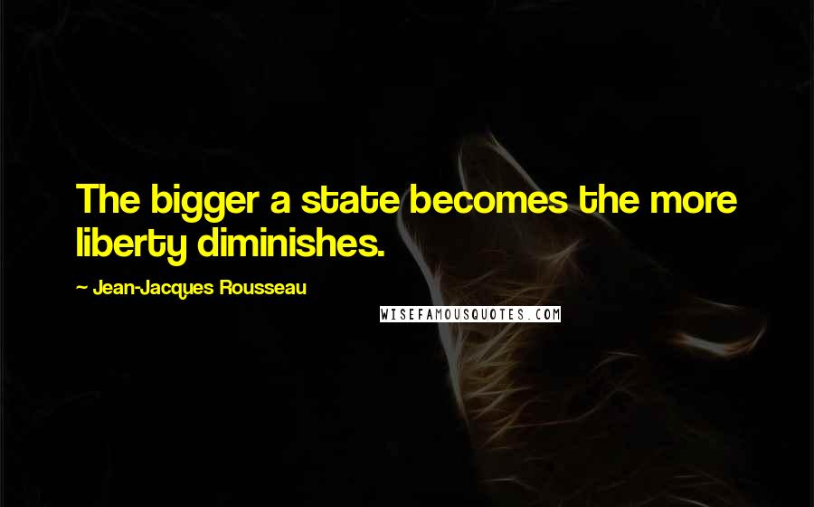 Jean-Jacques Rousseau Quotes: The bigger a state becomes the more liberty diminishes.