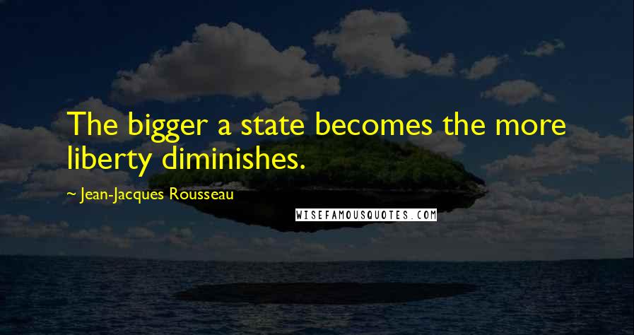 Jean-Jacques Rousseau Quotes: The bigger a state becomes the more liberty diminishes.