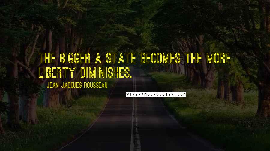 Jean-Jacques Rousseau Quotes: The bigger a state becomes the more liberty diminishes.