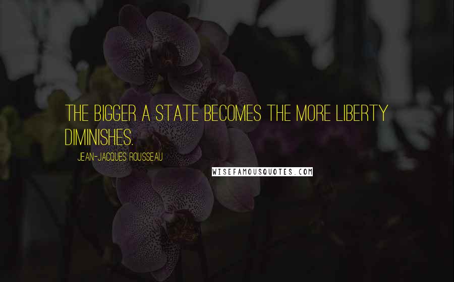 Jean-Jacques Rousseau Quotes: The bigger a state becomes the more liberty diminishes.