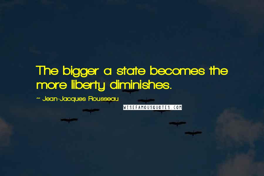 Jean-Jacques Rousseau Quotes: The bigger a state becomes the more liberty diminishes.