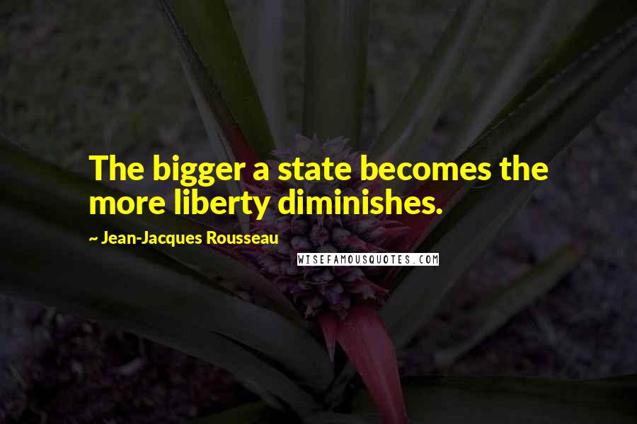 Jean-Jacques Rousseau Quotes: The bigger a state becomes the more liberty diminishes.