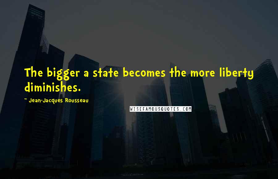 Jean-Jacques Rousseau Quotes: The bigger a state becomes the more liberty diminishes.