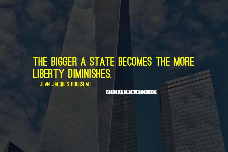 Jean-Jacques Rousseau Quotes: The bigger a state becomes the more liberty diminishes.