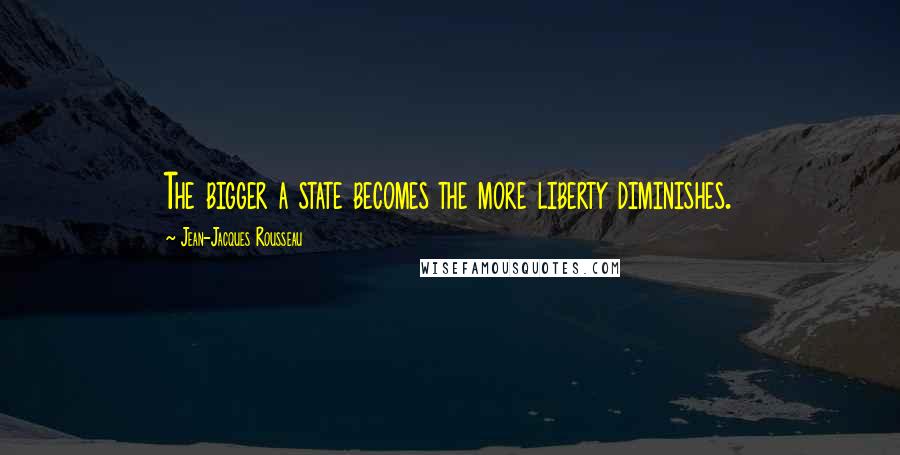 Jean-Jacques Rousseau Quotes: The bigger a state becomes the more liberty diminishes.