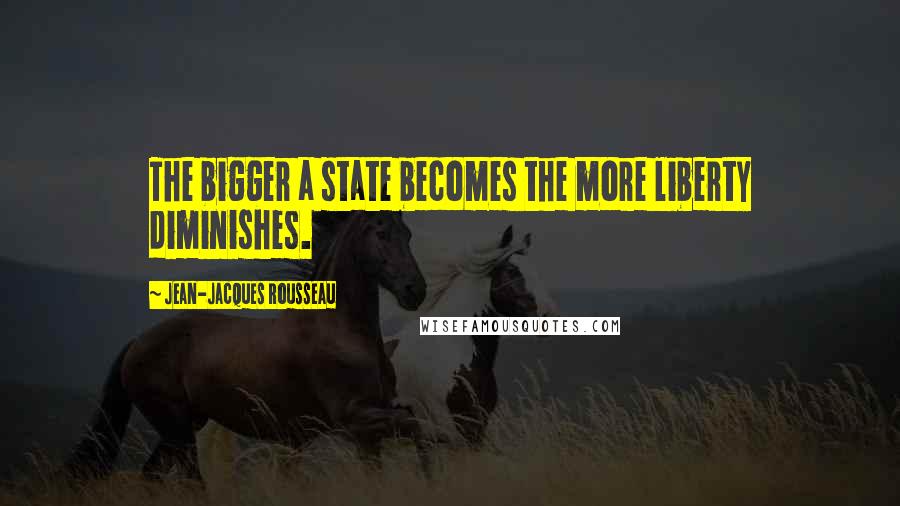 Jean-Jacques Rousseau Quotes: The bigger a state becomes the more liberty diminishes.