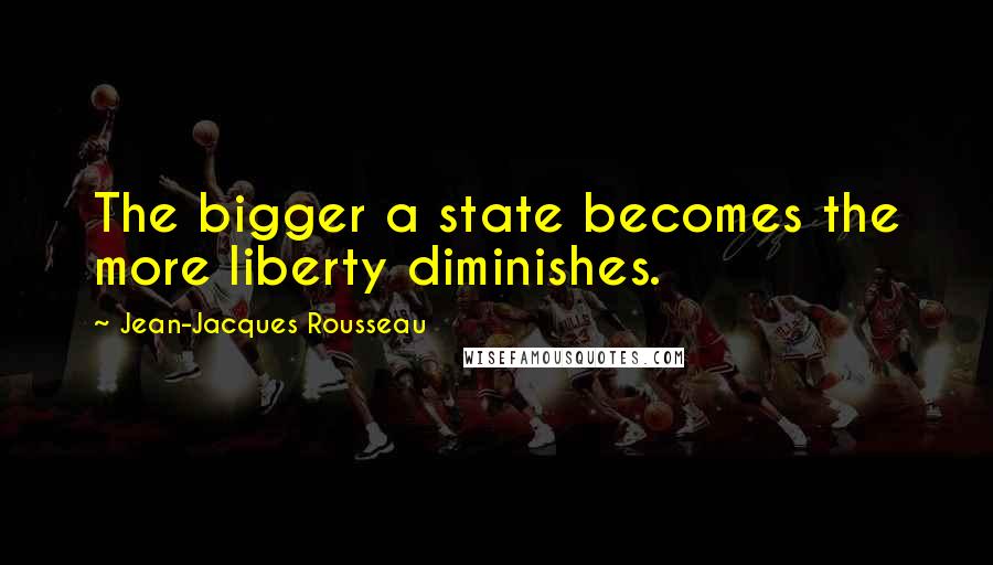 Jean-Jacques Rousseau Quotes: The bigger a state becomes the more liberty diminishes.