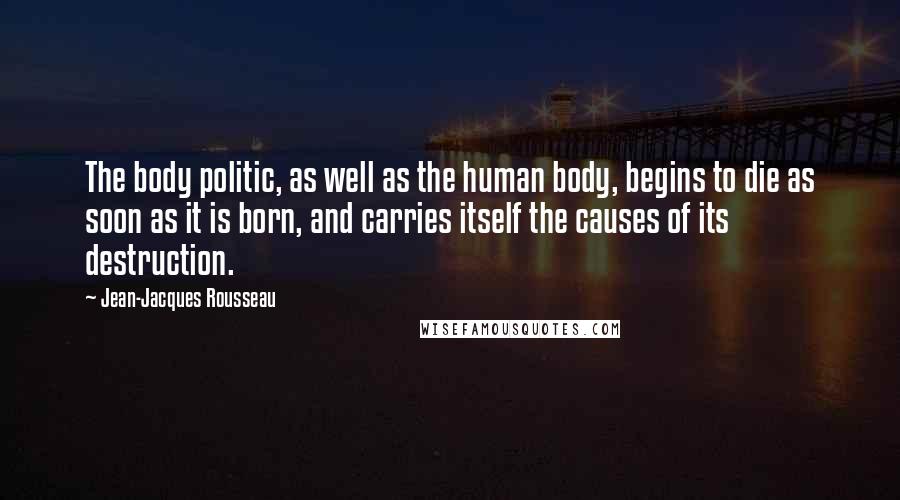 Jean-Jacques Rousseau Quotes: The body politic, as well as the human body, begins to die as soon as it is born, and carries itself the causes of its destruction.