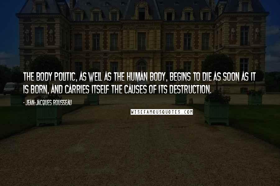 Jean-Jacques Rousseau Quotes: The body politic, as well as the human body, begins to die as soon as it is born, and carries itself the causes of its destruction.