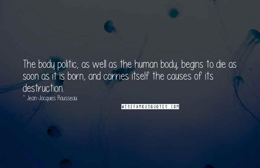 Jean-Jacques Rousseau Quotes: The body politic, as well as the human body, begins to die as soon as it is born, and carries itself the causes of its destruction.