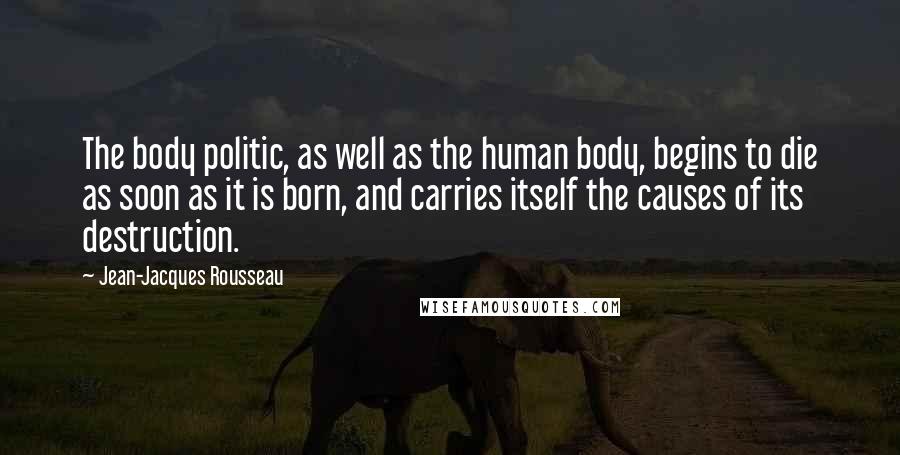 Jean-Jacques Rousseau Quotes: The body politic, as well as the human body, begins to die as soon as it is born, and carries itself the causes of its destruction.