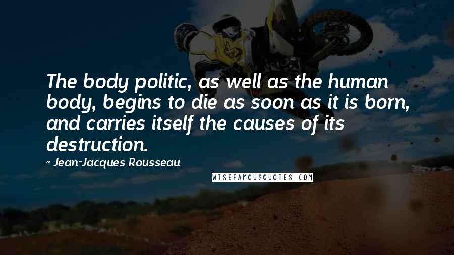 Jean-Jacques Rousseau Quotes: The body politic, as well as the human body, begins to die as soon as it is born, and carries itself the causes of its destruction.