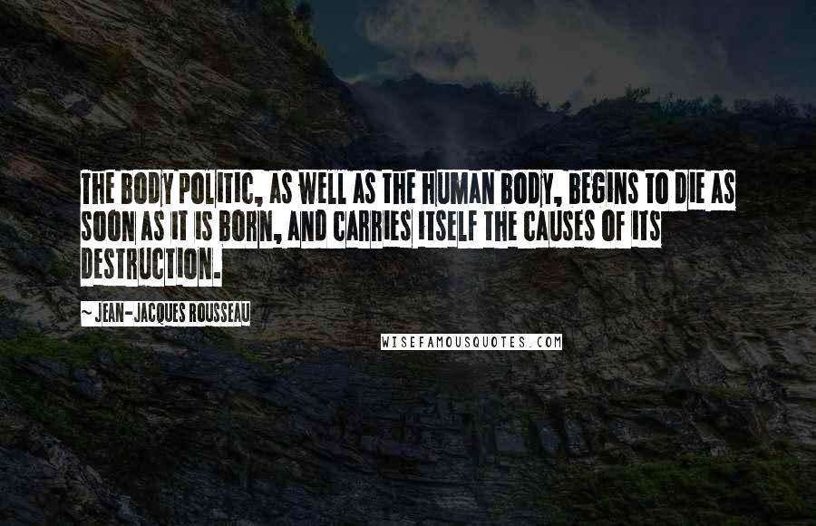 Jean-Jacques Rousseau Quotes: The body politic, as well as the human body, begins to die as soon as it is born, and carries itself the causes of its destruction.